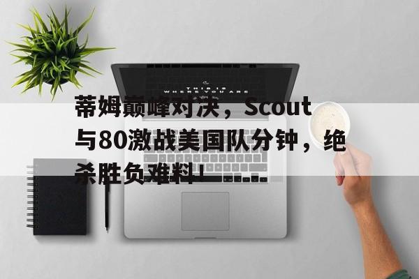 KAIYUN-关于蒂姆巅峰对决，Scout与80激战美国队分钟，绝杀胜负难料！的信息