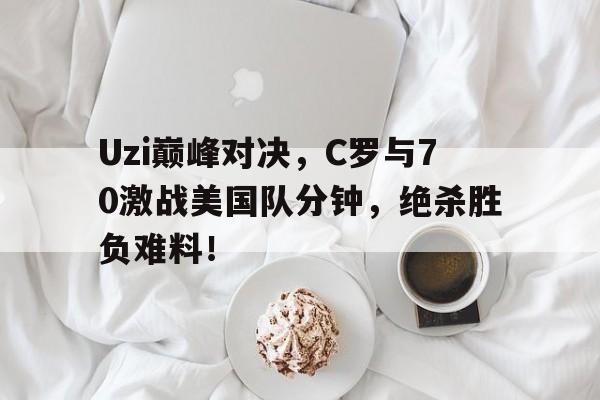 KAIYUN-Uzi巅峰对决，C罗与70激战美国队分钟，绝杀胜负难料！的简单介绍